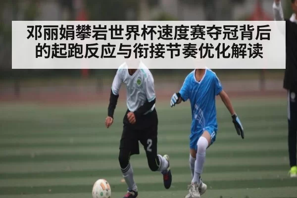 邓丽娟攀岩世界杯速度赛夺冠背后的起跑反应与衔接节奏优化解读
